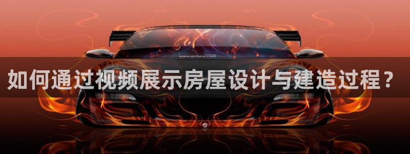 富联娱乐代理是谁的产品：如何通过视频展示房屋设计与建造过程？