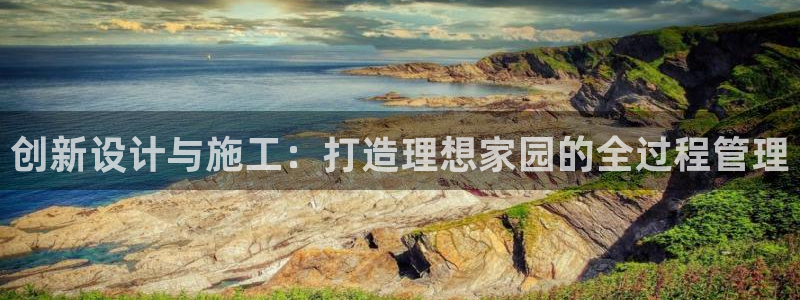 富联娱乐代理怎么样了：创新设计与施工：打造理想家园的全过程管理