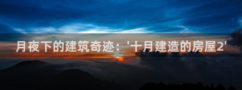 富联娱乐注册审判官333OO：月夜下的建筑奇迹：\'十月建造的房屋2\'