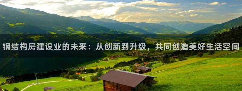 富联娱乐登录链接失败：钢结构房建设业的未来：从创新到升级，共同创造美好生活空间