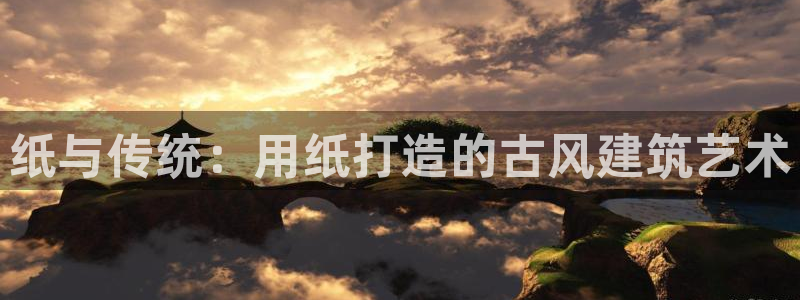 富联娱乐女团是谁的女儿：纸与传统：用纸打造的古风建筑艺术