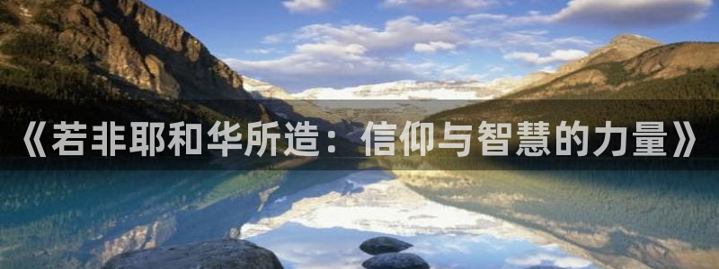 富联娱乐招商测判官333OO：《若非耶和华所造：信仰与智慧的力量》