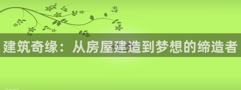 富联娱乐app官方下载安装：建筑奇缘：从房屋建造到梦想的缔造者