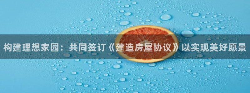 富联娱乐开户流程：构建理想家园：共同签订《建造房屋协议》以实现美好愿景