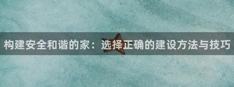 富联娱乐客户端：构建安全和谐的家：选择正确的建设方法与技巧