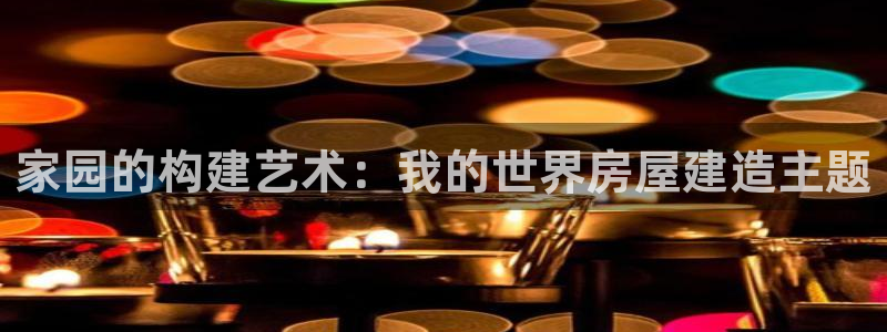 富联娱乐在线官网首页：家园的构建艺术：我的世界房屋建造主题