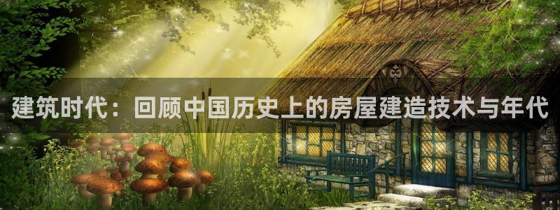 富联娱乐登录链接：建筑时代：回顾中国历史上的房屋建造技术与年代