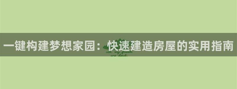 富联娱乐主管经判官333OO：一键构建梦想家园：快速建造房屋的实用指南