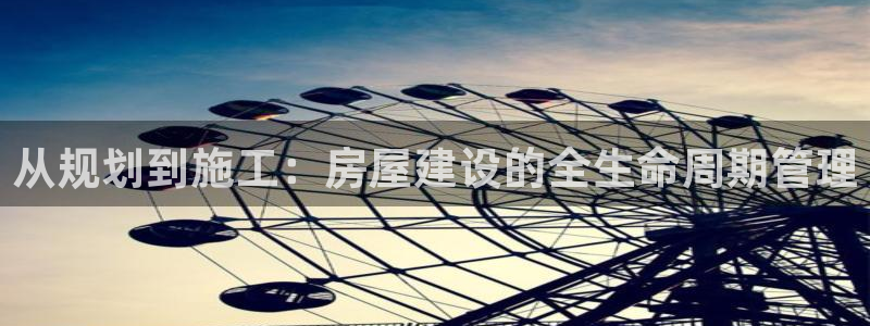 富联娱乐丈67五壹叁八：从规划到施工：房屋建设的全生命周期管理