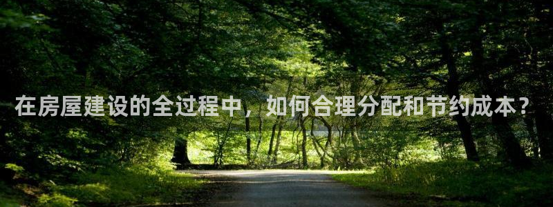 富联娱乐正规吗可靠吗：在房屋建设的全过程中，如何合理分配和节约成本？
