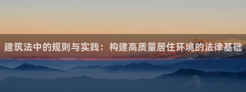 富联娱乐在线官网首页：建筑法中的规则与实践：构建高质量居住环境的法律基础