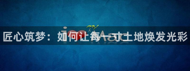 富联娱乐2853179Z空间：匠心筑梦：如何让每一寸土地焕发光彩