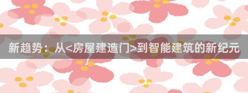 富联娱乐总代理怎么样：新趋势：从<房屋建造门>到智能建筑的新纪元