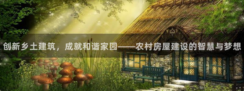 富联娱乐app官方下载最新版：创新乡土建筑，成就和谐家园——农村房屋建设的智慧与梦想