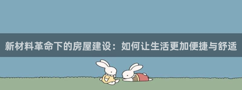 富联娱乐六七五一38：新材料革命下的房屋建设：如何让生活更加便捷与舒适