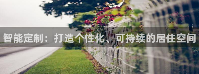 富联娱乐客户端下载：智能定制：打造个性化、可持续的居住空间