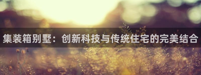 富联娱乐招商型判官333OO：集装箱别墅：创新科技与传统住宅的完美结合