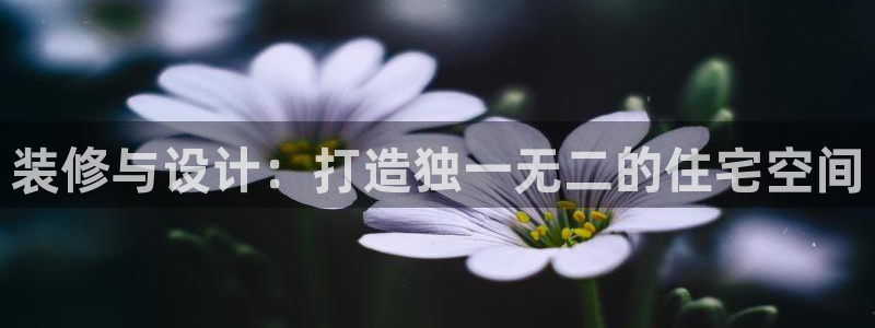 富联娱乐认酒威判官333OO：装修与设计：打造独一无二的住宅空间