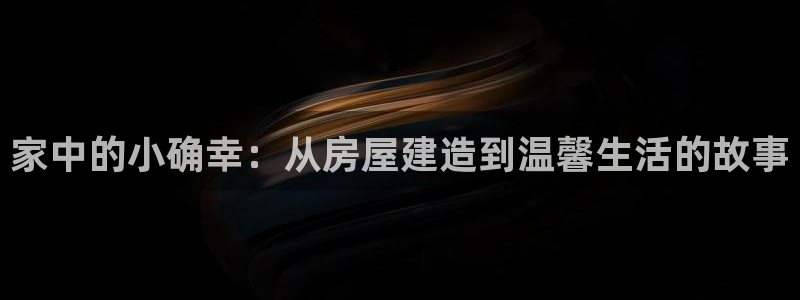 富联娱乐qv87555：家中的小确幸：从房屋建造到温馨生活的故事