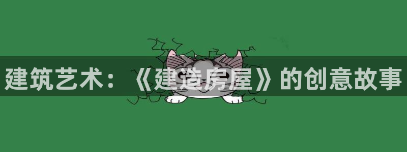 富联娱乐主管右原判官333OO：建筑艺术：《建造房屋》的创意故事