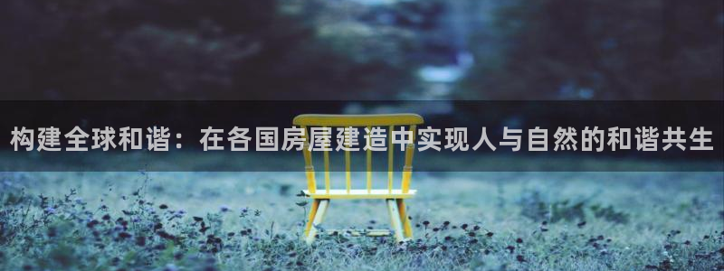 莱西联富娱乐会所电话：构建全球和谐：在各国房屋建造中实现人与自然的和谐共生