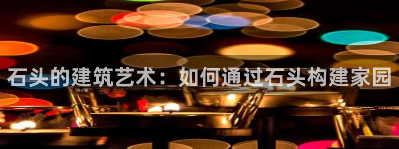 富联娱乐总代：石头的建筑艺术：如何通过石头构建家园