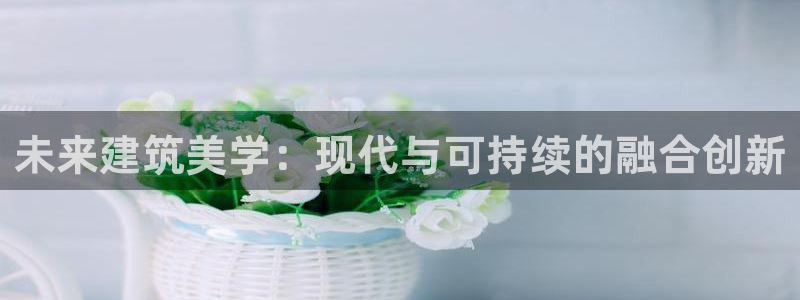 富联娱乐主管施判官333OO：未来建筑美学：现代与可持续的融合创新