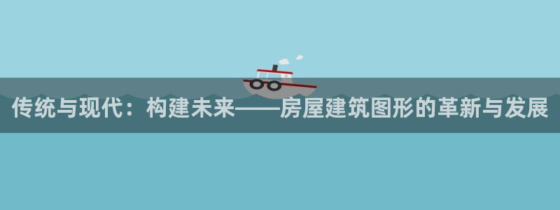 富联娱乐于67五壹叁八：传统与现代：构建未来——房屋建筑图形的革新与发展