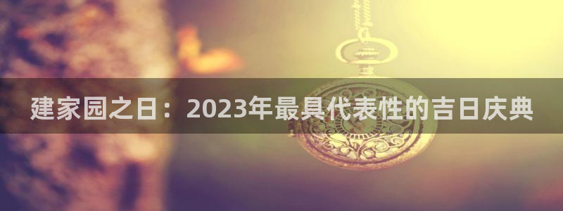 富联2娱乐贴吧官网：建家园之日：2023年最具代表性的吉日庆典
