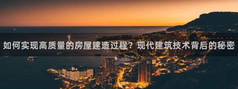 富联娱乐注册反判官333OO：如何实现高质量的房屋建造过程？现代建筑技术背后的秘密