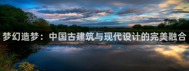 富联娱乐主管是谁：梦幻造梦：中国古建筑与现代设计的完美融合