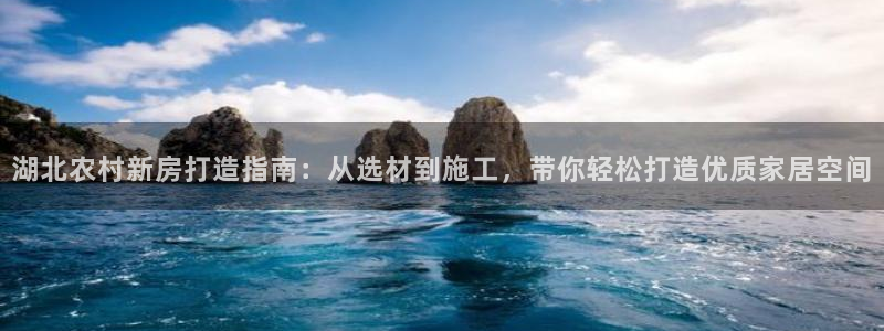 富联娱乐登录网址是多少：湖北农村新房打造指南：从选材到施工，带你轻松打造优质家居空间