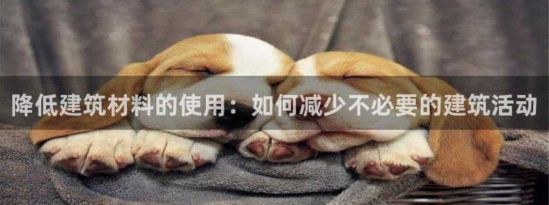 富联娱乐招商电话号码：降低建筑材料的使用：如何减少不必要的建筑活动