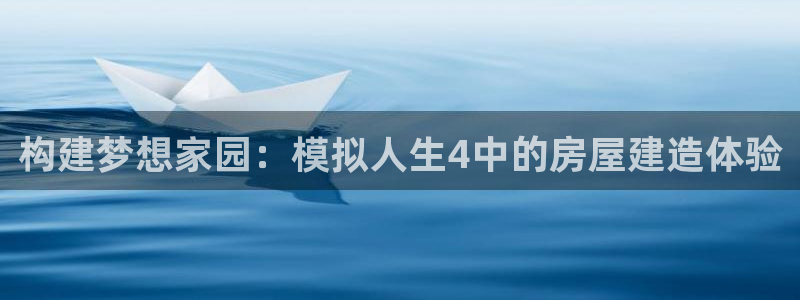富联娱乐登陆：构建梦想家园：模拟人生4中的房屋建造体验