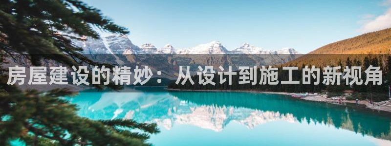 富联娱乐最新版本更新内容：房屋建设的精妙：从设计到施工的新视角