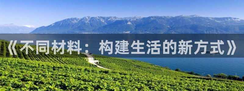 富联娱乐主管么67O77逐风：《不同材料：构建生活的新方式》