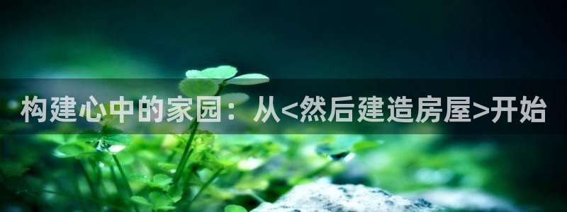 富联2娱乐资讯官网下载：构建心中的家园：从<然后建造房屋>开始