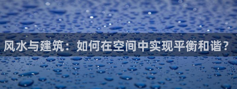 富联娱乐官网登录入口下载：风水与建筑：如何在空间中实现平衡和谐？