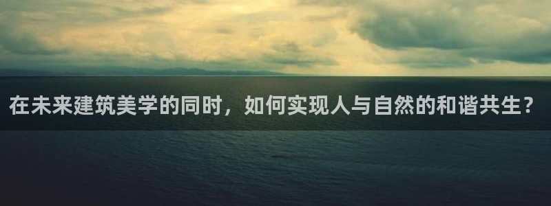 富联2娱乐贴吧官网首页：在未来建筑美学的同时，如何实现人与自然的和谐共生？