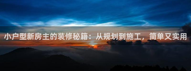 富联娱乐主管吉判官333OO：小户型新房主的装修秘籍：从规划到施工，简单又实用