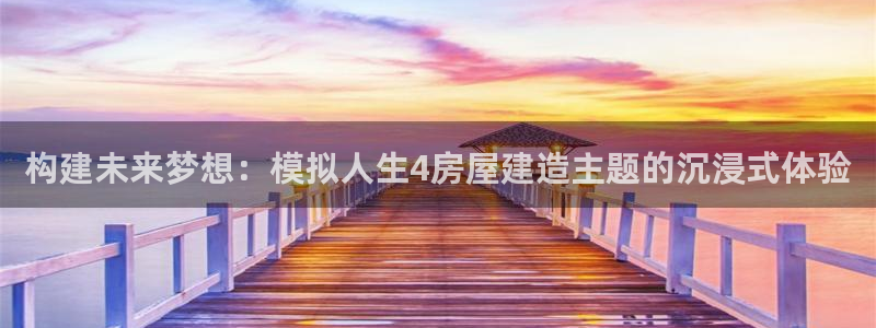 富联娱乐服务站地址：构建未来梦想：模拟人生4房屋建造主题的沉浸式体验