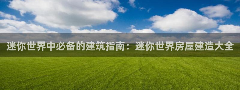 富联娱乐注册地址查询：迷你世界中必备的建筑指南：迷你世界房屋建造大全