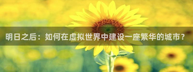 富联娱乐反究7276O：明日之后：如何在虚拟世界中建设一座繁华的城市？