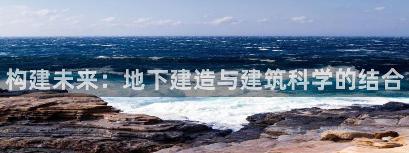 佰富联娱乐团购是真的吗：构建未来：地下建造与建筑科学的结合