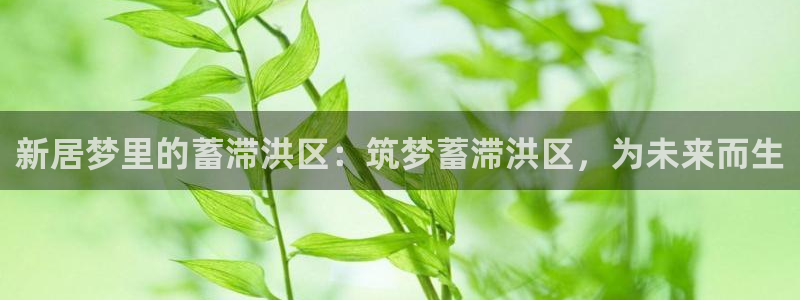 富联娱乐下载免费版：新居梦里的蓄滞洪区：筑梦蓄滞洪区，为未来而生