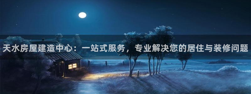富联娱乐平台怎么样：天水房屋建造中心：一站式服务，专业解决您的居住与装修问题