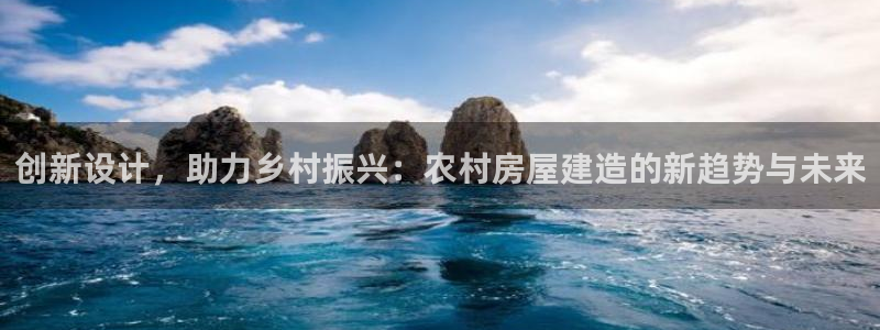 富联娱乐首页网址是什么：创新设计，助力乡村振兴：农村房屋建造的新趋势与未来