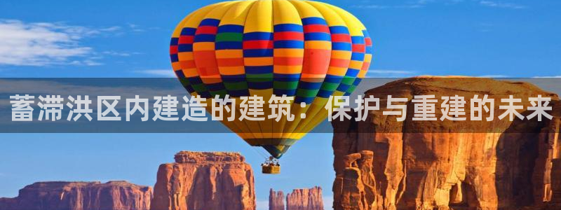 富联2娱乐首页官网：蓄滞洪区内建造的建筑：保护与重建的未来