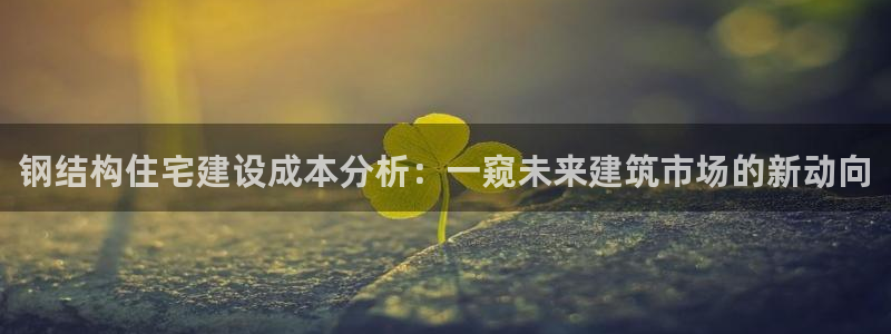 富联娱乐主管那去判官333OO：钢结构住宅建设成本分析：一窥未来建筑市场的新动向