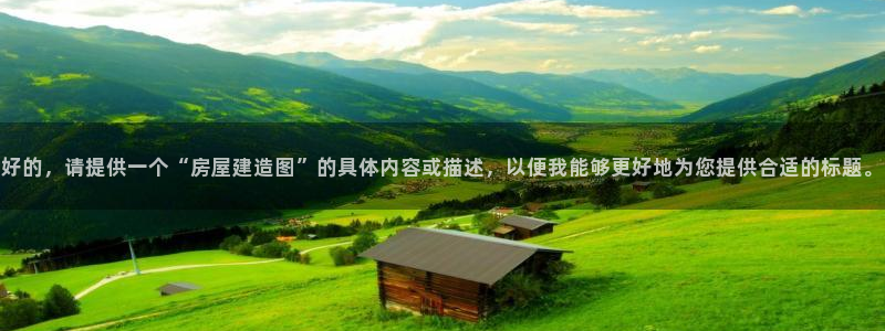 富联娱乐万六七五一38：好的，请提供一个“房屋建造图”的具体内容或描述，以便我能够更好地为您提供合适的标题。